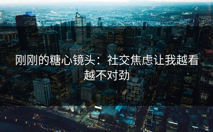 刚刚的糖心镜头：社交焦虑让我越看越不对劲