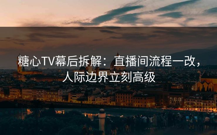糖心TV幕后拆解：直播间流程一改，人际边界立刻高级
