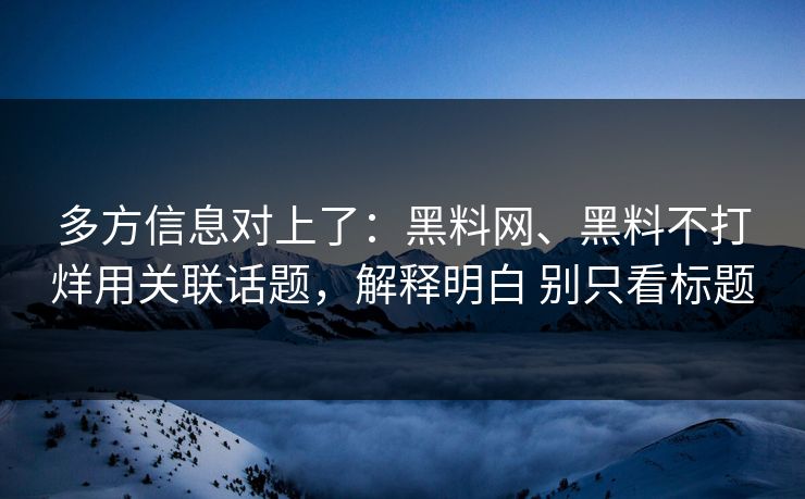 多方信息对上了：黑料网、黑料不打烊用关联话题，解释明白 别只看标题