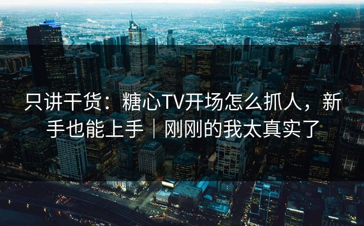只讲干货：糖心TV开场怎么抓人，新手也能上手｜刚刚的我太真实了