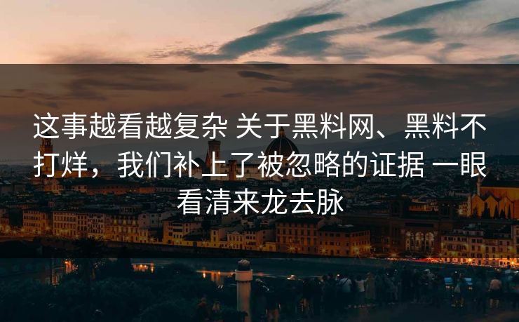这事越看越复杂 关于黑料网、黑料不打烊，我们补上了被忽略的证据 一眼看清来龙去脉