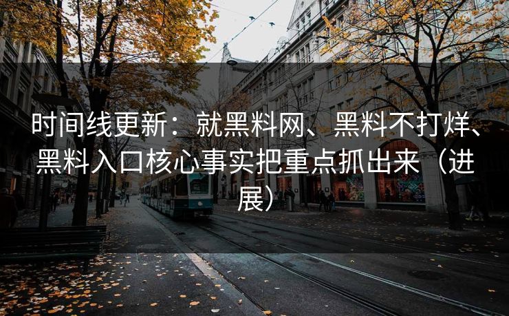 时间线更新：就黑料网、黑料不打烊、黑料入口核心事实把重点抓出来（进展）