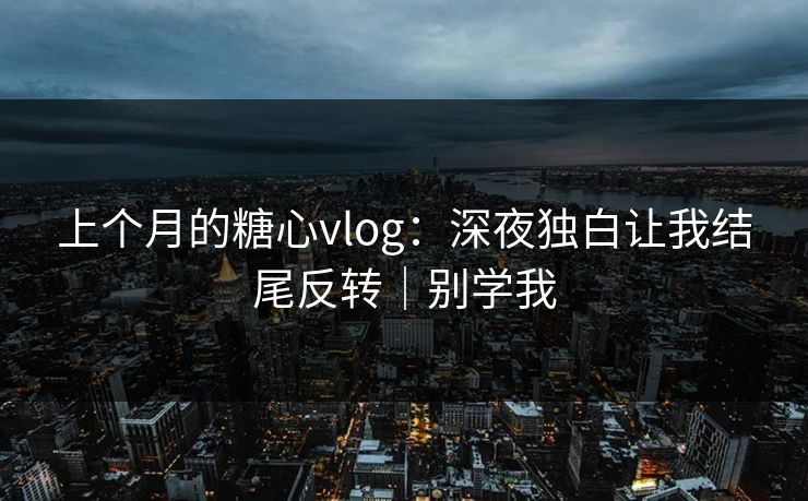 上个月的糖心vlog：深夜独白让我结尾反转｜别学我