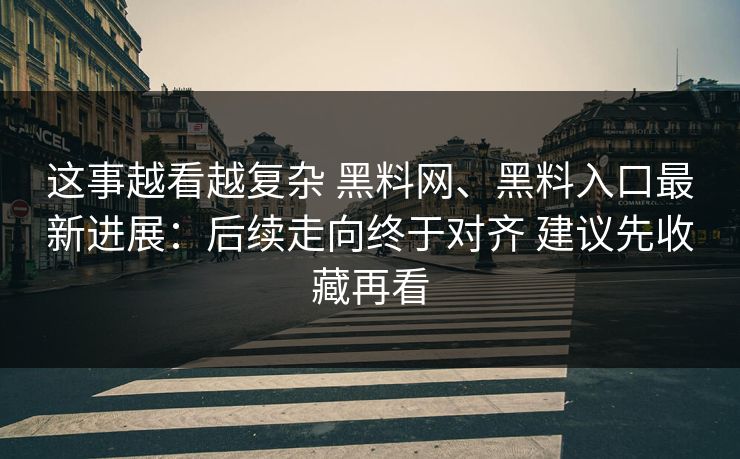 这事越看越复杂 黑料网、黑料入口最新进展：后续走向终于对齐 建议先收藏再看