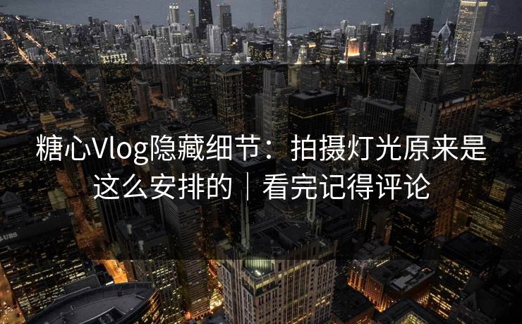 糖心Vlog隐藏细节：拍摄灯光原来是这么安排的｜看完记得评论