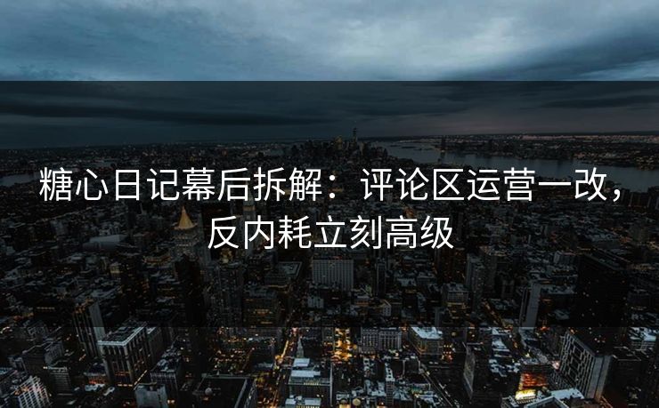 糖心日记幕后拆解：评论区运营一改，反内耗立刻高级